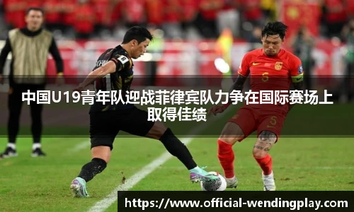 中国U19青年队迎战菲律宾队力争在国际赛场上取得佳绩