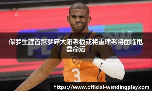 保罗生涯首冠梦碎太阳老板或将重建老将面临甩卖命运