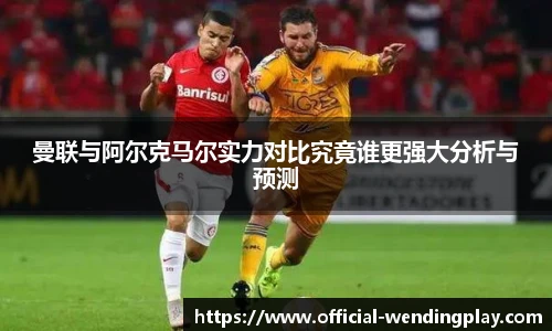曼联与阿尔克马尔实力对比究竟谁更强大分析与预测