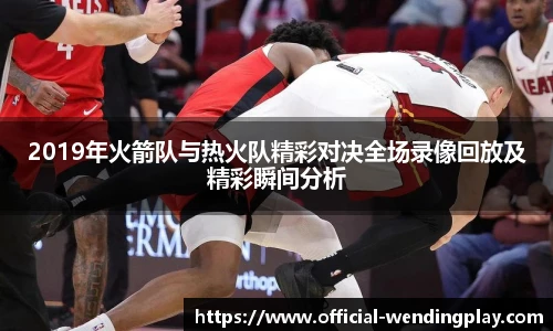 2019年火箭队与热火队精彩对决全场录像回放及精彩瞬间分析
