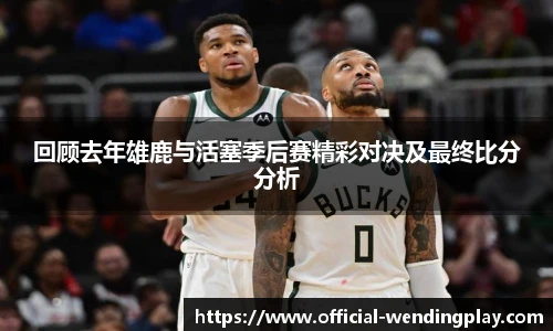 回顾去年雄鹿与活塞季后赛精彩对决及最终比分分析