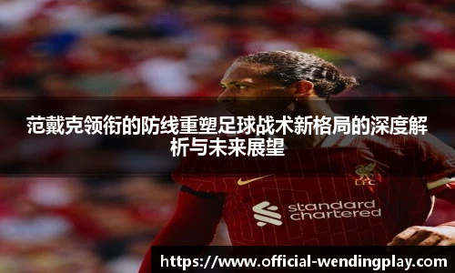 范戴克领衔的防线重塑足球战术新格局的深度解析与未来展望