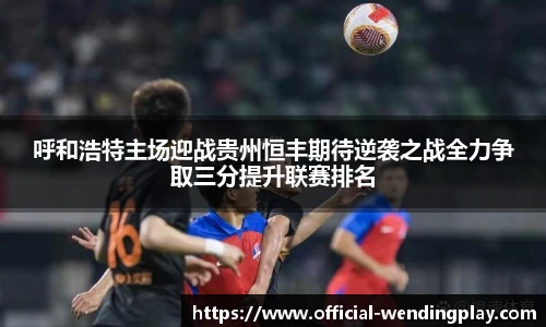 呼和浩特主场迎战贵州恒丰期待逆袭之战全力争取三分提升联赛排名