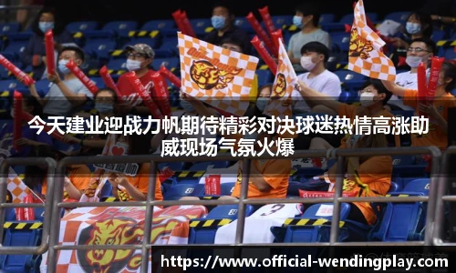 今天建业迎战力帆期待精彩对决球迷热情高涨助威现场气氛火爆