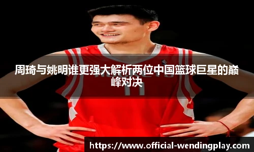 周琦与姚明谁更强大解析两位中国篮球巨星的巅峰对决